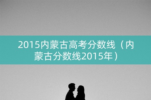 2015内蒙古高考分数线（内蒙古分数线2015年）