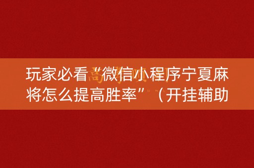 玩家必看“微信小程序宁夏麻将怎么提高胜率”（开挂辅助插件)