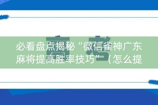 必看盘点揭秘“微信雀神广东麻将提高胜率技巧”（怎么提高胜率)