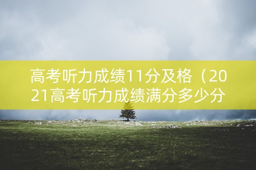 高考听力成绩11分及格（2021高考听力成绩满分多少分）