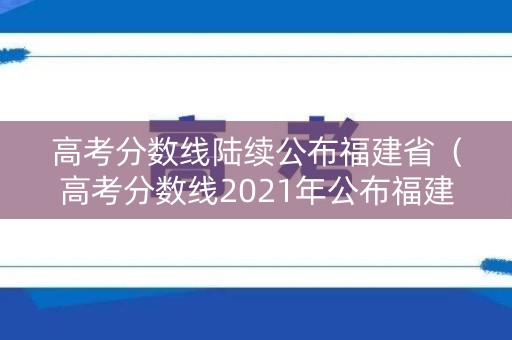 高考分数线陆续公布福建省（高考分数线2021年公布福建）