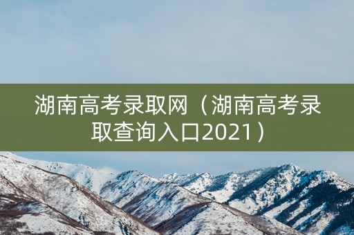 湖南高考录取网（湖南高考录取查询入口2021）