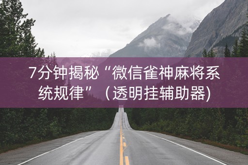 7分钟揭秘“微信雀神麻将系统规律”（透明挂辅助器)