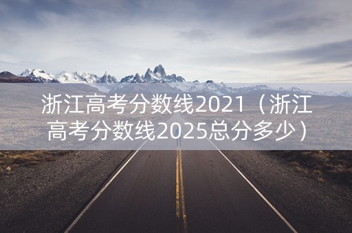 浙江高考分数线2021（浙江高考分数线2025总分多少）