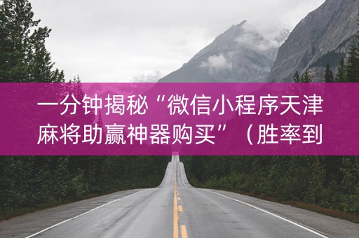 一分钟揭秘“微信小程序天津麻将助赢神器购买”（胜率到哪调)