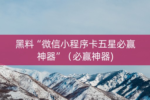 黑料“微信小程序卡五星必赢神器”（必赢神器)