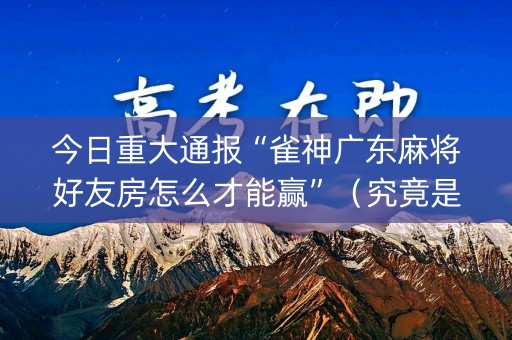今日重大通报“雀神广东麻将好友房怎么才能赢”（究竟是不是有挂)