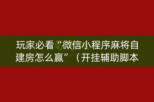 玩家必看“微信小程序麻将自建房怎么赢”（开挂辅助脚本)