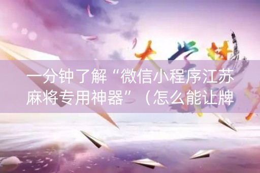 一分钟了解“微信小程序江苏麻将专用神器”（怎么能让牌好一点)