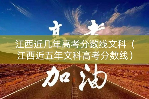 江西近几年高考分数线文科（江西近五年文科高考分数线）