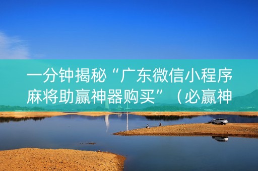 一分钟揭秘“广东微信小程序麻将助赢神器购买”（必赢神器)