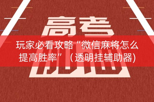 玩家必看攻略“微信麻将怎么提高胜率”（透明挂辅助器)