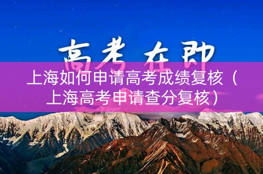 上海如何申请高考成绩复核（上海高考申请查分复核）