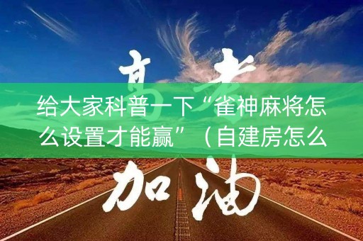给大家科普一下“雀神麻将怎么设置才能赢”（自建房怎么拿好牌)