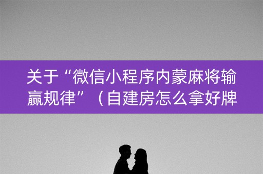 关于“微信小程序内蒙麻将输赢规律”（自建房怎么拿好牌)
