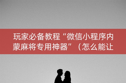 玩家必备教程“微信小程序内蒙麻将专用神器”（怎么能让牌好一点)