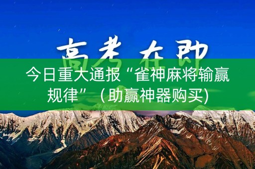 今日重大通报“雀神麻将输赢规律”（助赢神器购买)