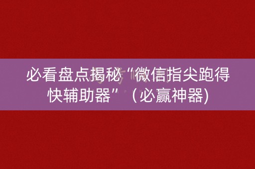 必看盘点揭秘“微信指尖跑得快辅助器”（必赢神器)