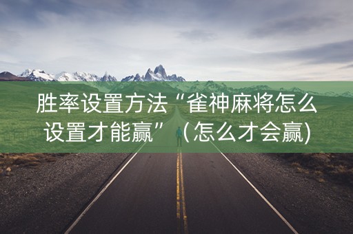 胜率设置方法“雀神麻将怎么设置才能赢”（怎么才会赢)