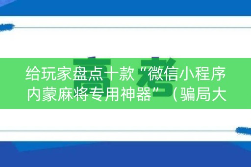 给玩家盘点十款“微信小程序内蒙麻将专用神器”（骗局大揭秘)