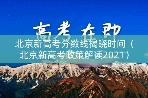 北京新高考分数线揭晓时间（北京新高考政策解读2021）
