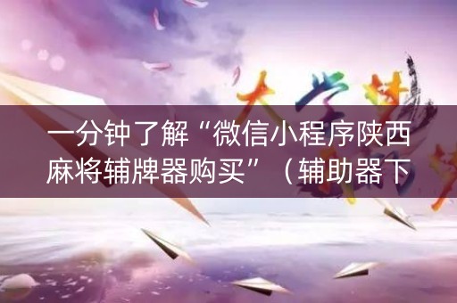 一分钟了解“微信小程序陕西麻将辅牌器购买”（辅助器下载)