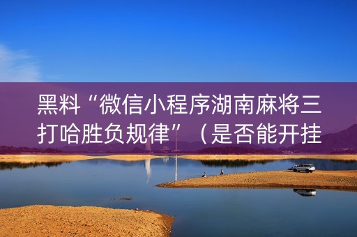 黑料“微信小程序湖南麻将三打哈胜负规律”（是否能开挂)