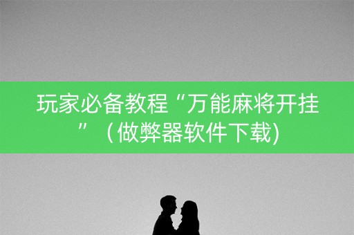 玩家必备教程“万能麻将开挂”（做弊器软件下载)