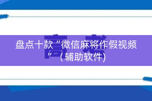 盘点十款“微信麻将作假视频”（辅助软件)