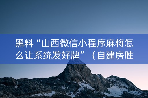 黑料“山西微信小程序麻将怎么让系统发好牌”（自建房胜负规律)
