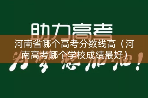 河南省哪个高考分数线高（河南高考哪个学校成绩最好）