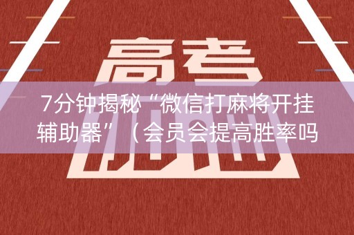 7分钟揭秘“微信打麻将开挂辅助器”（会员会提高胜率吗)