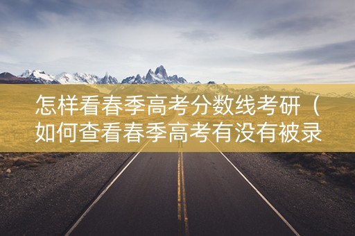 怎样看春季高考分数线考研（如何查看春季高考有没有被录取）