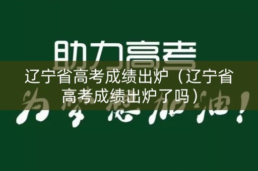 辽宁省高考成绩出炉（辽宁省高考成绩出炉了吗）
