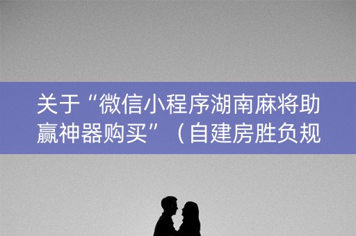 关于“微信小程序湖南麻将助赢神器购买”（自建房胜负规律)