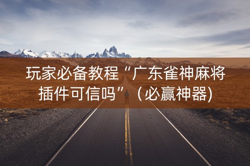 玩家必备教程“广东雀神麻将插件可信吗”（必赢神器)