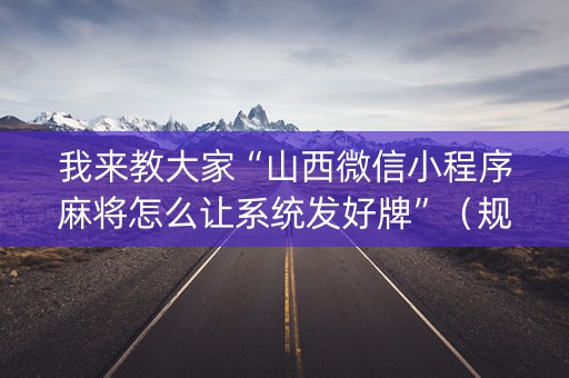我来教大家“山西微信小程序麻将怎么让系统发好牌”（规律确实有挂)