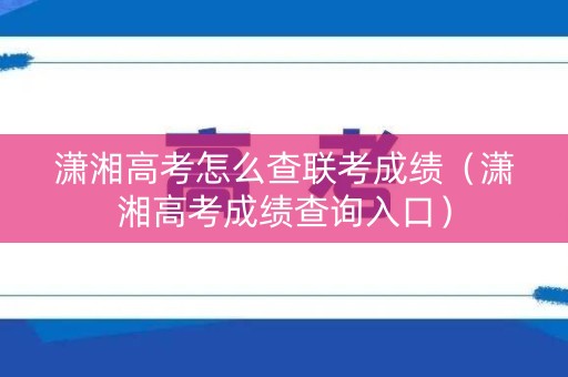 潇湘高考怎么查联考成绩（潇湘高考成绩查询入口）