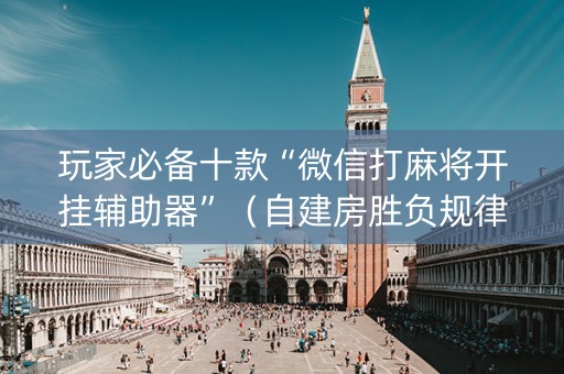 玩家必备十款“微信打麻将开挂辅助器”（自建房胜负规律)