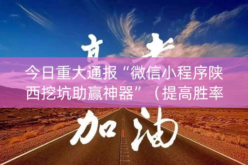 今日重大通报“微信小程序陕西挖坑助赢神器”（提高胜率软件)