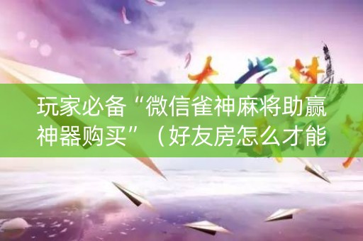 玩家必备“微信雀神麻将助赢神器购买”（好友房怎么才能赢)