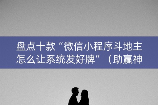 盘点十款“微信小程序斗地主怎么让系统发好牌”（助赢神器)