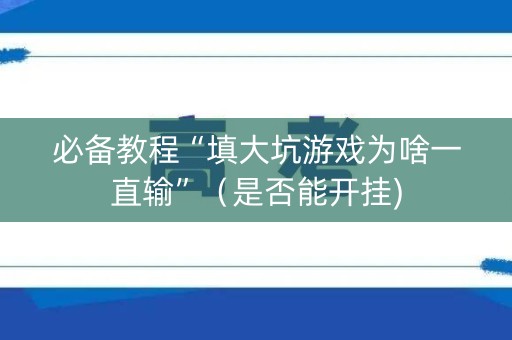 必备教程“填大坑游戏为啥一直输”（是否能开挂)