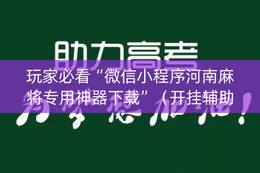 玩家必看“微信小程序河南麻将专用神器下载”（开挂辅助插件)