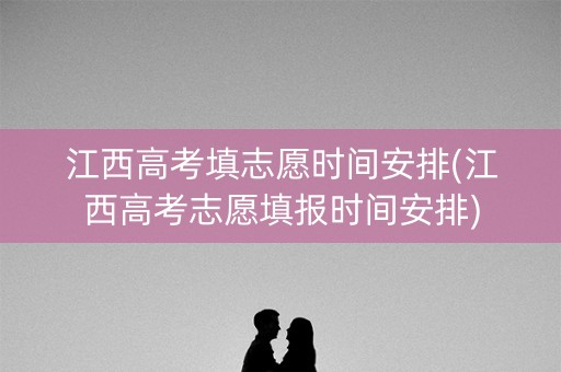 江西高考填志愿时间安排(江西高考志愿填报时间安排)