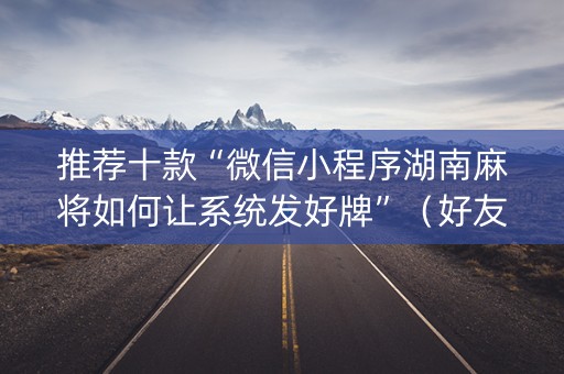 推荐十款“微信小程序湖南麻将如何让系统发好牌”（好友房怎么才能赢)