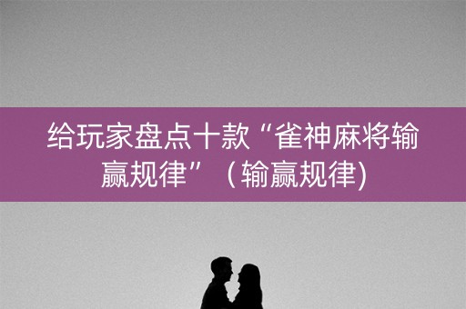 给玩家盘点十款“雀神麻将输赢规律”（输赢规律)