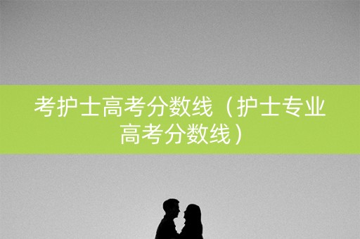 考护士高考分数线（护士专业高考分数线）