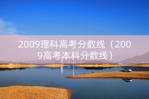 2009理科高考分数线（2009高考本科分数线）