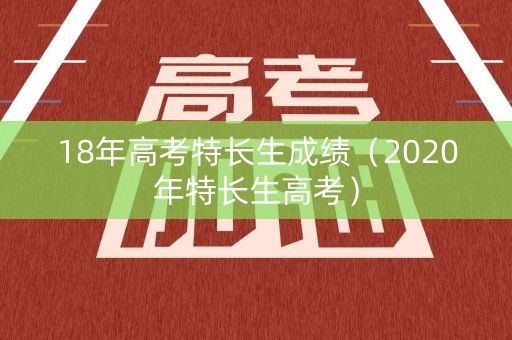 18年高考特长生成绩（2020年特长生高考）